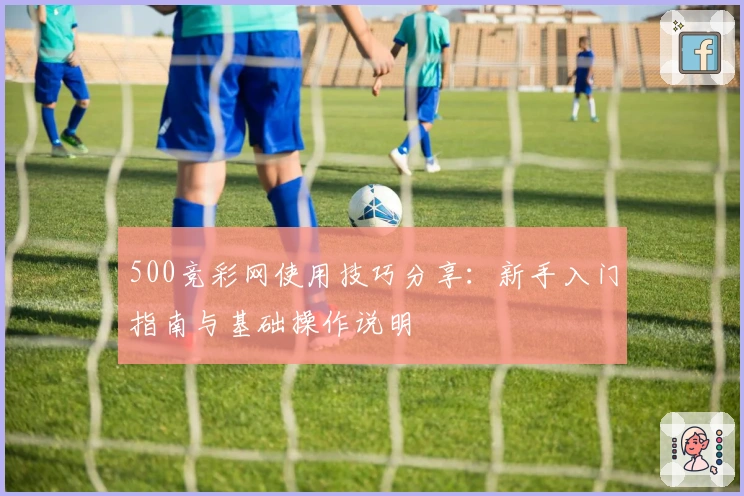 500竞彩网使用技巧分享：新手入门指南与基础操作说明