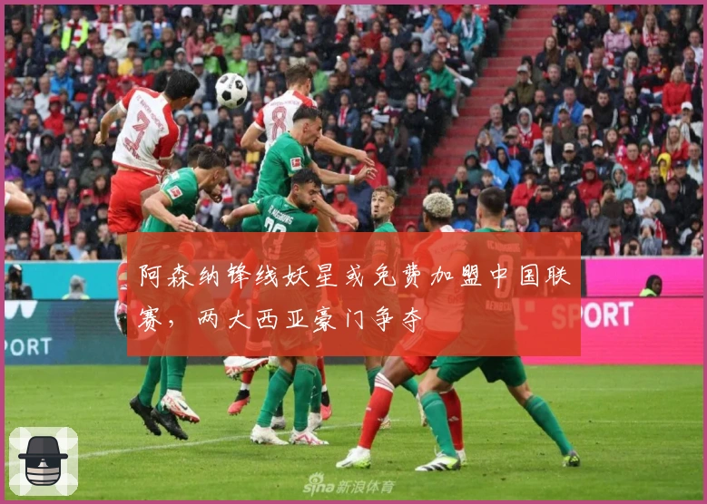 阿森纳锋线妖星或免费加盟中国联赛，两大西亚豪门争夺