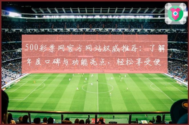 500彩票网官方网站权威推荐：了解年度口碑与功能亮点，轻松享受便捷服务