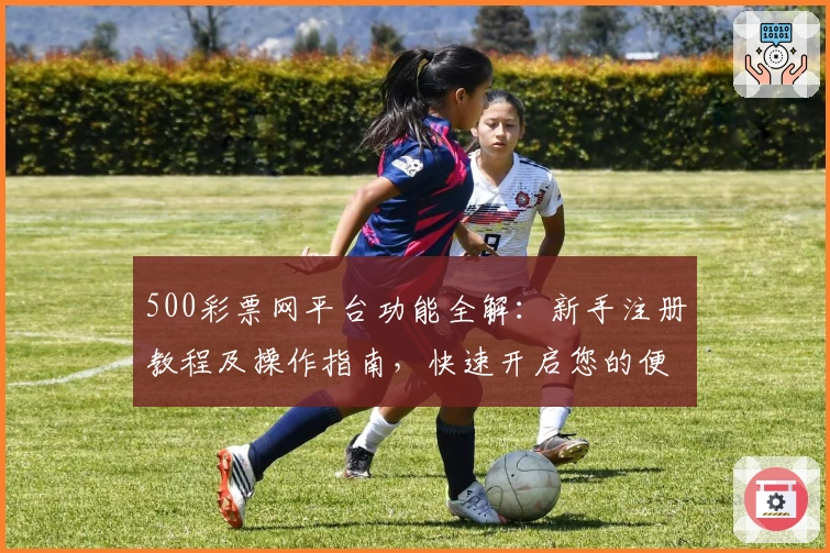 500彩票网平台功能全解:新手注册教程及操作指南,快速开启您的便捷购彩体验