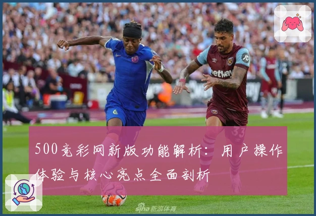 500竞彩网新版功能解析：用户操作体验与核心亮点全面剖析