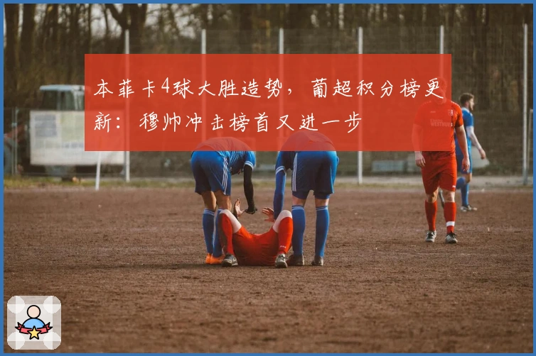 本菲卡4球大胜造势，葡超积分榜更新：穆帅冲击榜首又进一步