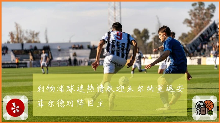 利物浦球迷热情欢迎米尔纳重返安菲尔德对阵旧主