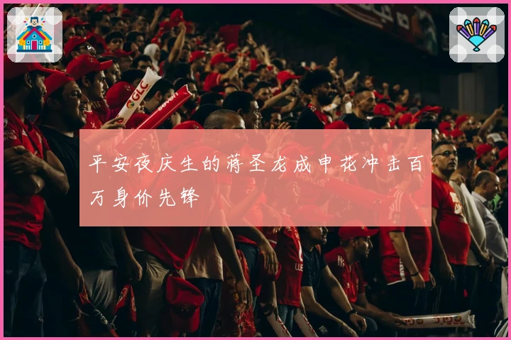 平安夜庆生的蒋圣龙成申花冲击百万身价先锋
