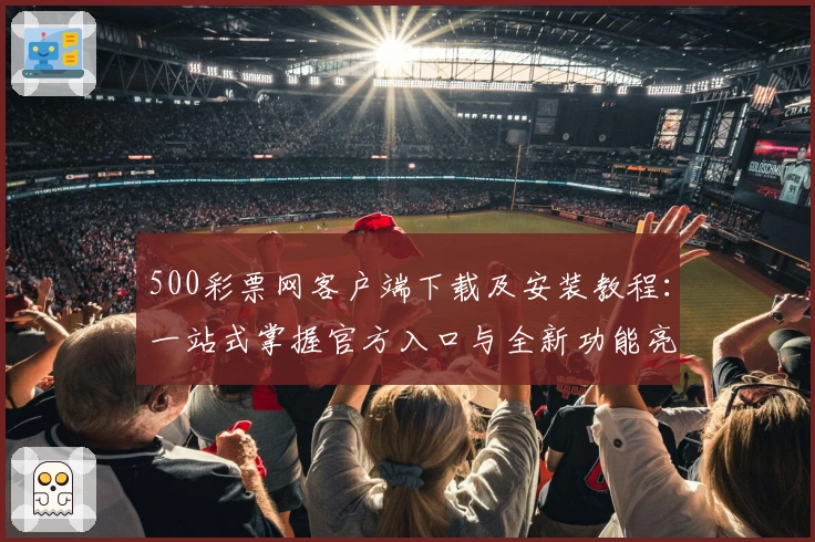 500彩票网客户端下载及安装教程：一站式掌握官方入口与全新功能亮点