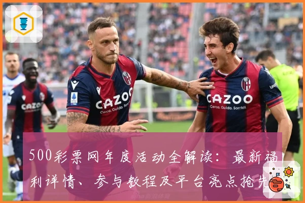 500彩票网年度活动全解读：最新福利详情、参与教程及平台亮点抢先看