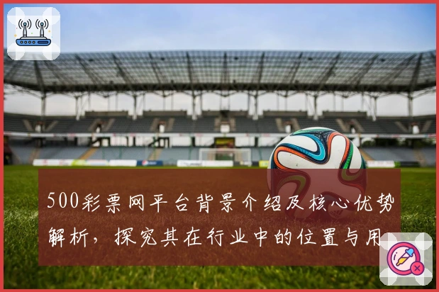 500彩票网平台背景介绍及核心优势解析，探究其在行业中的位置与用户支持率