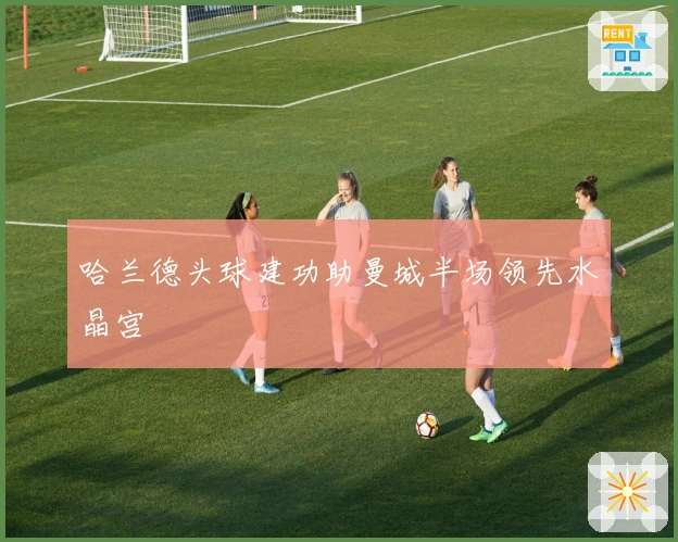 哈兰德头球建功助曼城半场领先水晶宫