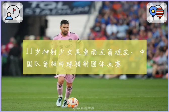 11岁神射少女吴童雨五箭连发，中国队晋级环球骑射团体决赛
