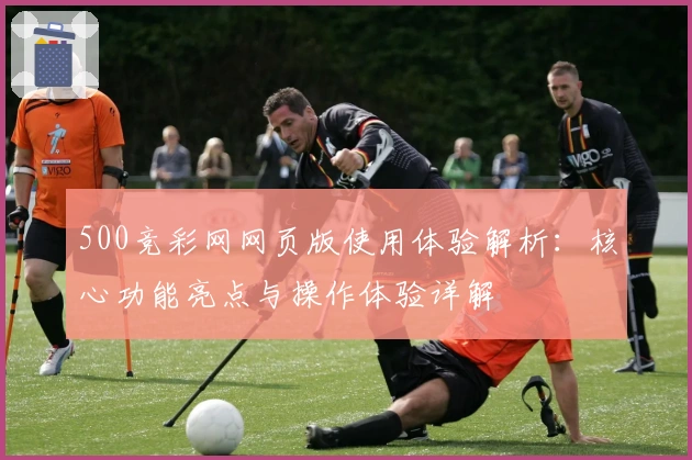 500竞彩网网页版使用体验解析：核心功能亮点与操作体验详解