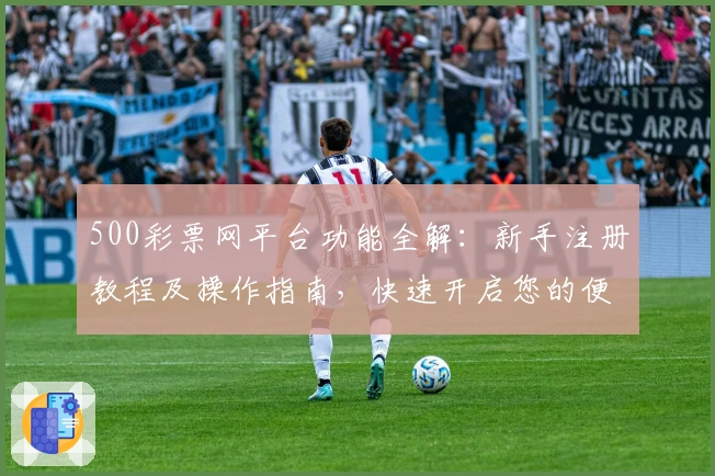 500彩票网平台功能全解：新手注册教程及操作指南，快速开启您的便捷购彩体验