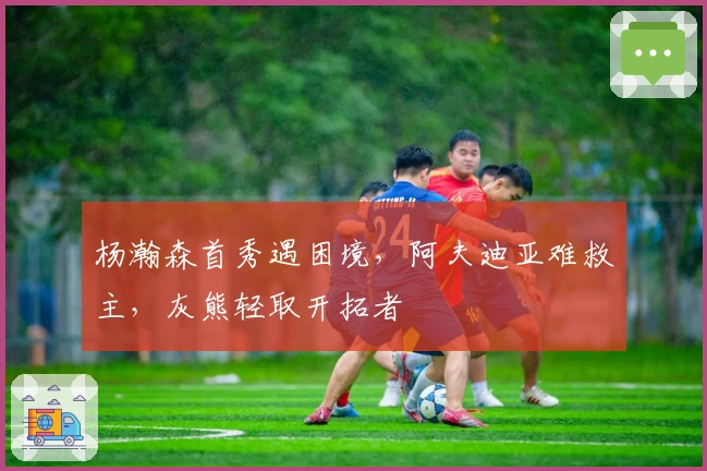 杨瀚森首秀遇困境，阿夫迪亚难救主，灰熊轻取开拓者