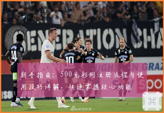 新手指南：500竞彩网注册流程与使用技巧详解，快速掌握核心功能