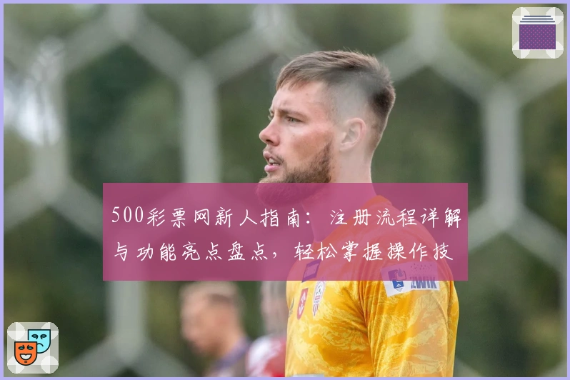 500彩票网新人指南：注册流程详解与功能亮点盘点，轻松掌握操作技巧