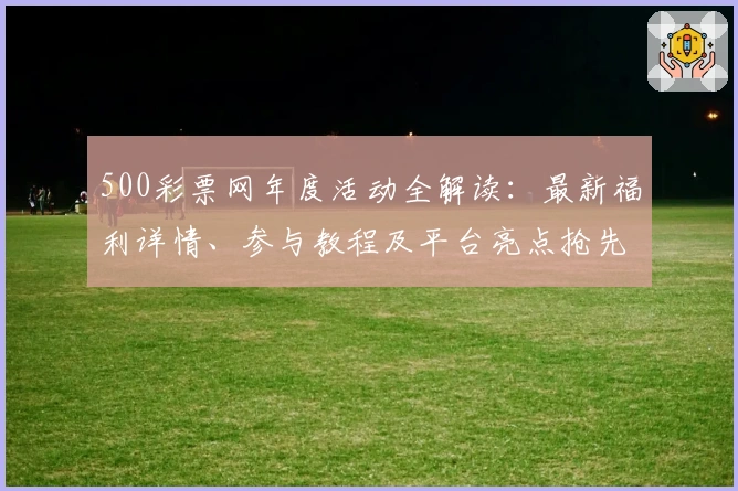 500彩票网年度活动全解读：最新福利详情、参与教程及平台亮点抢先看