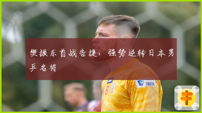 樊振东首战告捷，强势逆转日本男乒名将