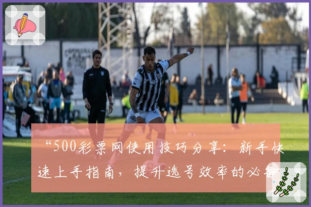 “500彩票网使用技巧分享：新手快速上手指南，提升选号效率的必备攻略”