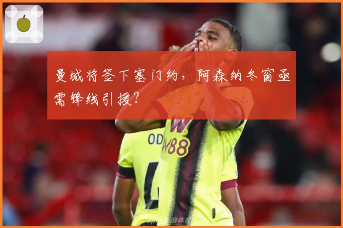 曼城将签下塞门约，阿森纳冬窗亟需锋线引援？