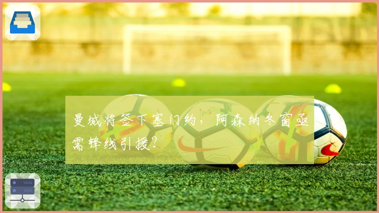 曼城将签下塞门约，阿森纳冬窗亟需锋线引援？