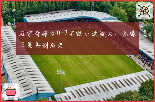 石宇奇爆冷0-2不敌小波波夫，无缘卫冕再创历史