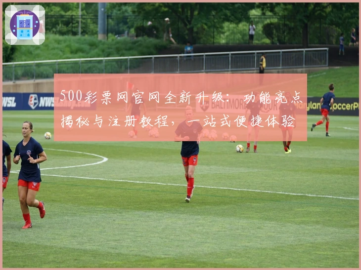 500彩票网官网全新升级：功能亮点揭秘与注册教程，一站式便捷体验