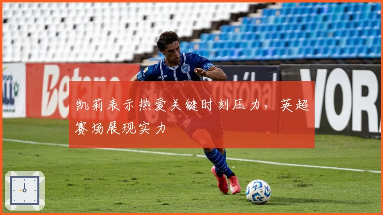 凯莉表示热爱关键时刻压力，英超赛场展现实力