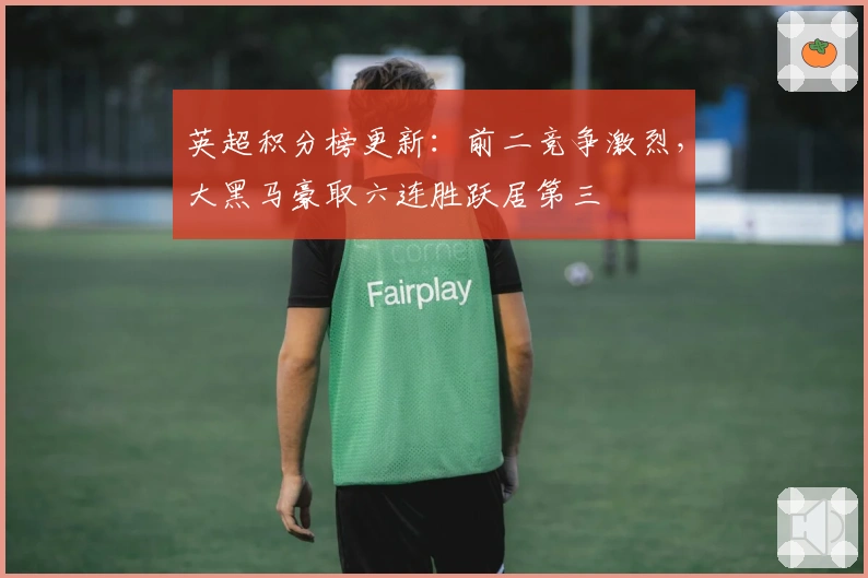 英超积分榜更新：前二竞争激烈，大黑马豪取六连胜跃居第三