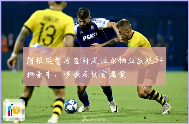 阿根廷警方查封皮拉尔物业发现54辆豪车，涉嫌足协贪腐案