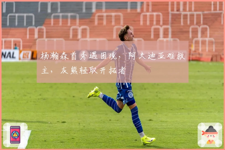 杨瀚森首秀遇困境，阿夫迪亚难救主，灰熊轻取开拓者