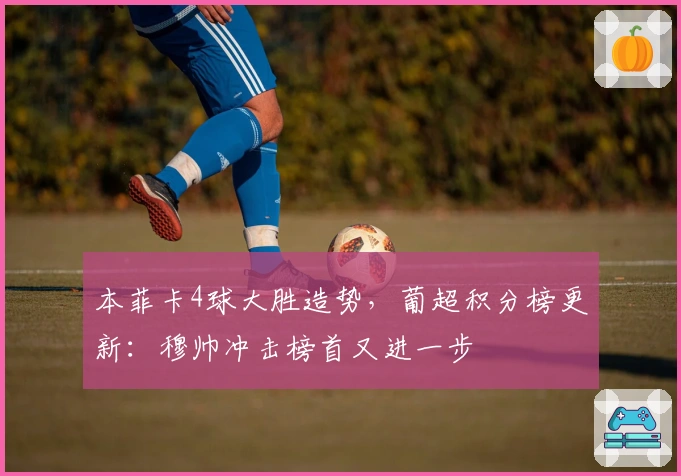 本菲卡4球大胜造势，葡超积分榜更新：穆帅冲击榜首又进一步