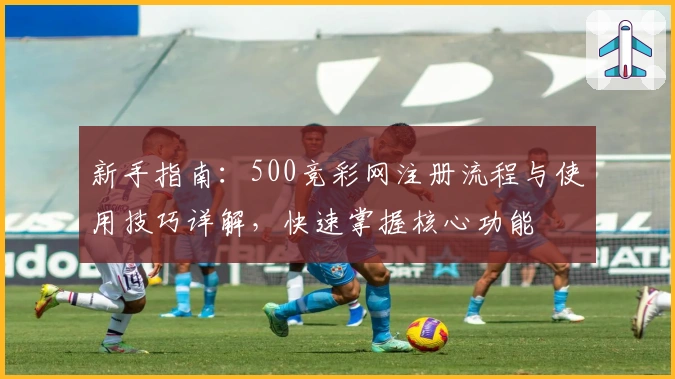 新手指南：500竞彩网注册流程与使用技巧详解，快速掌握核心功能