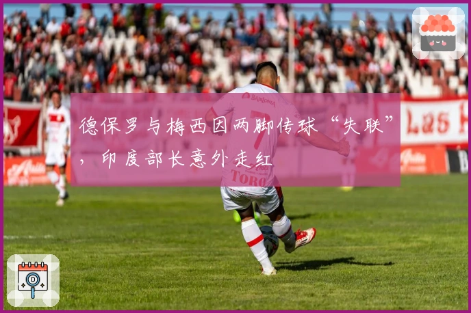 德保罗与梅西因两脚传球“失联”，印度部长意外走红