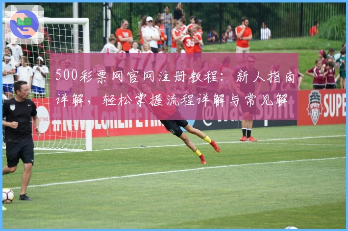 500彩票网官网注册教程：新人指南详解，轻松掌握流程详解与常见解读
