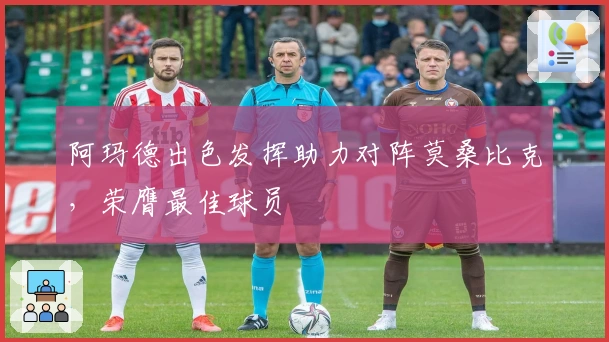 阿玛德出色发挥助力对阵莫桑比克，荣膺最佳球员