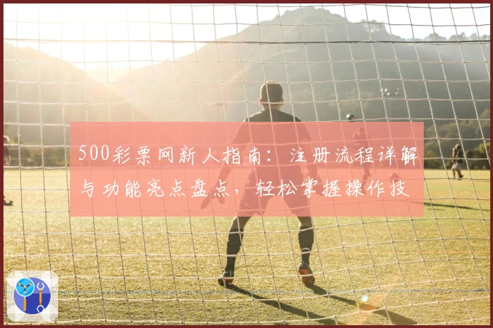 500彩票网新人指南：注册流程详解与功能亮点盘点，轻松掌握操作技巧
